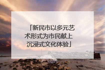 新民市以多元艺术形式为市民献上沉浸式文化体验
