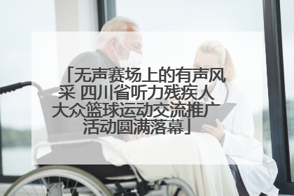 无声赛场上的有声风采 四川省听力残疾人大众篮球运动交流推广活动圆满落幕