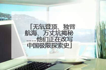 无氧登顶、独臂航海、万丈坑揭秘……他们正在改写中国极限探索史