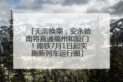 无需换乘，安永德南将直通福州和厦门！南铁7月1日起实施新列车运行图