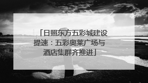 日照东方五彩城建设提速：五彩奥莱广场与酒店集群齐推进