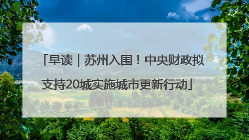 早读｜苏州入围！中央财政拟支持20城实施城市更新行动