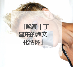 晚潮｜丁建东的渔文化情怀