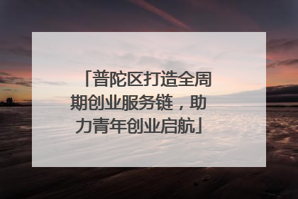 普陀区打造全周期创业服务链，助力青年创业启航