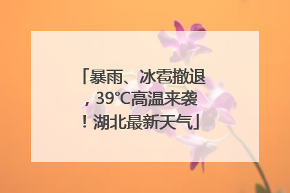 暴雨、冰雹撤退，39℃高温来袭！湖北最新天气