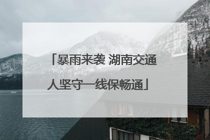 暴雨来袭 湖南交通人坚守一线保畅通
