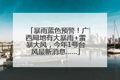 暴雨蓝色预警！广西局地有大暴雨+雷暴大风，今年1号台风最新消息……