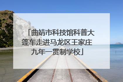 曲靖市科技馆科普大篷车走进马龙区王家庄九年一贯制学校