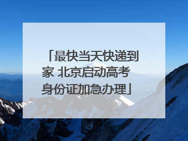最快当天快递到家 北京启动高考身份证加急办理