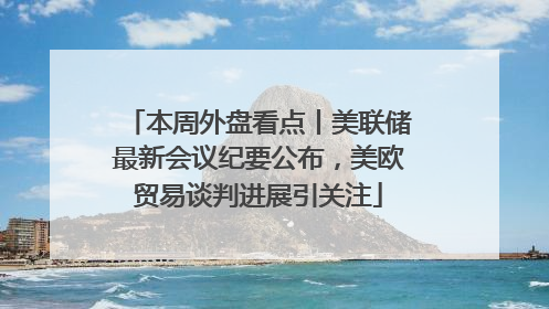本周外盘看点丨美联储最新会议纪要公布，美欧贸易谈判进展引关注