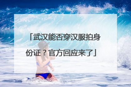 武汉能否穿汉服拍身份证？官方回应来了