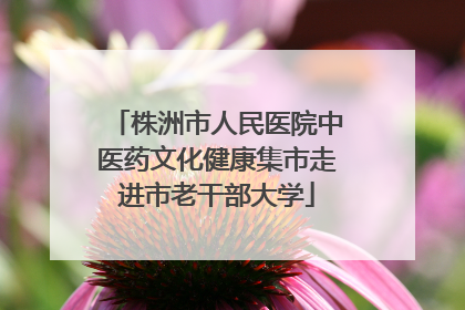 株洲市人民医院中医药文化健康集市走进市老干部大学