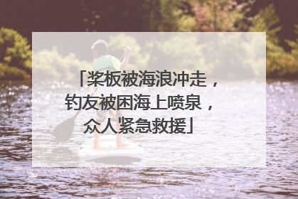 桨板被海浪冲走，钓友被困海上喷泉，众人紧急救援