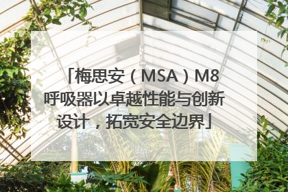 梅思安（MSA）M8呼吸器以卓越性能与创新设计，拓宽安全边界