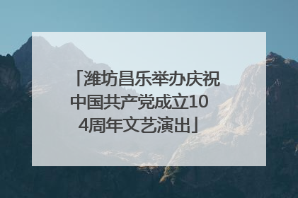 潍坊昌乐举办庆祝中国共产党成立104周年文艺演出