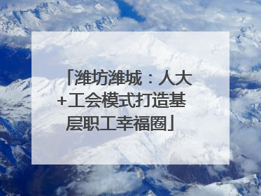 潍坊潍城：人大+工会模式打造基层职工幸福圈