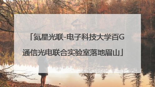 氦星光联-电子科技大学百G通信光电联合实验室落地眉山