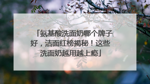 氨基酸洗面奶哪个牌子好，洁面红榜揭秘！这些洗面奶越用越上瘾