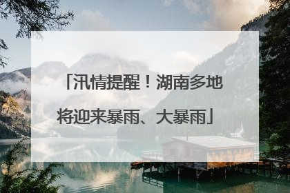 汛情提醒！湖南多地将迎来暴雨、大暴雨