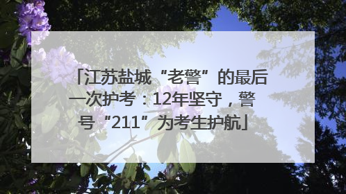 江苏盐城“老警”的最后一次护考：12年坚守，警号“211”为考生护航