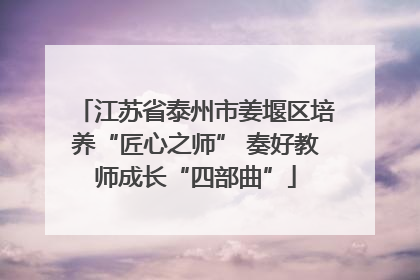 江苏省泰州市姜堰区培养“匠心之师” 奏好教师成长“四部曲”