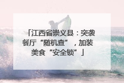 江西省崇义县：突袭餐厅“随机查”，加装美食“安全锁”