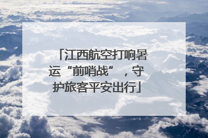 江西航空打响暑运“前哨战”，守护旅客平安出行