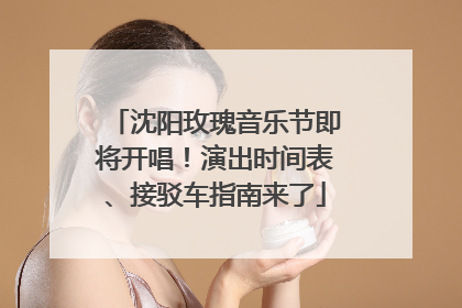 沈阳玫瑰音乐节即将开唱!演出时间表、接驳车指南来了