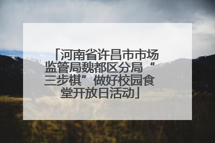 河南省许昌市市场监管局魏都区分局“三步棋”做好校园食堂开放日活动