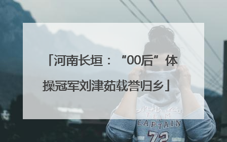 河南长垣：“00后”体操冠军刘津茹载誉归乡