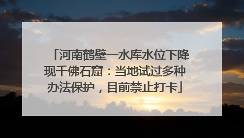 河南鹤壁一水库水位下降现千佛石窟：当地试过多种办法保护，目前禁止打卡