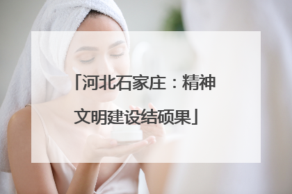 河北石家庄：精神文明建设结硕果