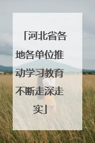 河北省各地各单位推动学习教育不断走深走实