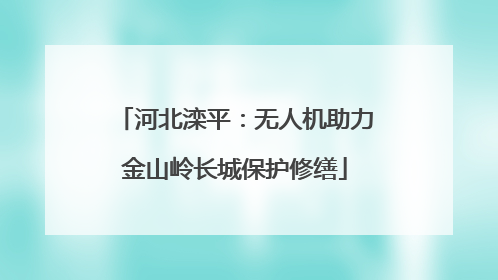 河北滦平：无人机助力金山岭长城保护修缮
