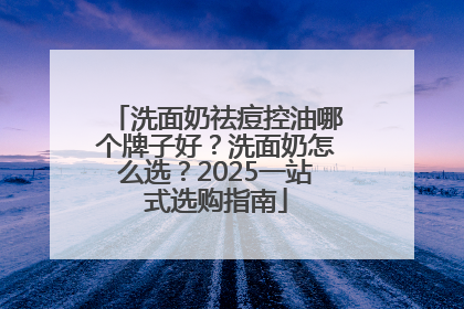 洗面奶祛痘控油哪个牌子好？洗面奶怎么选？2025一站式选购指南