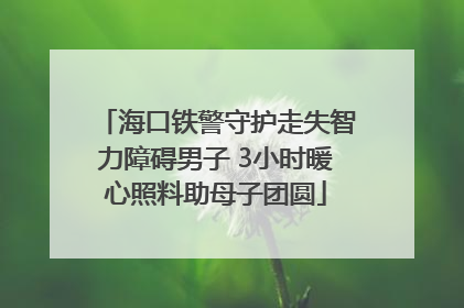 海口铁警守护走失智力障碍男子 3小时暖心照料助母子团圆