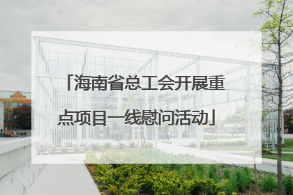 海南省总工会开展重点项目一线慰问活动