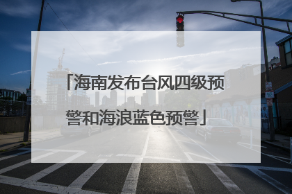 海南发布台风四级预警和海浪蓝色预警