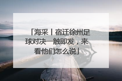 海采丨宿迁徐州足球对决一触即发，来看他们怎么说