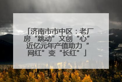 济南市市中区：老厂房“跳动”文创“心” 近亿元年产值助力“网红”变“长红”