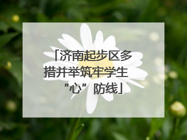 济南起步区多措并举筑牢学生“心”防线