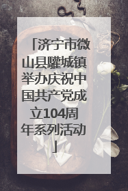 济宁市微山县驩城镇举办庆祝中国共产党成立104周年系列活动