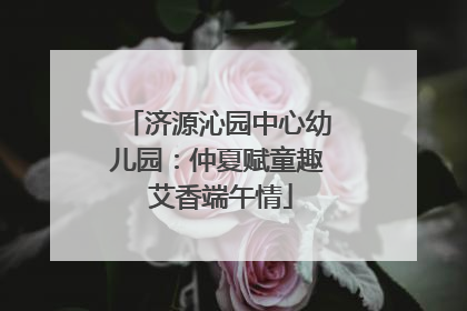 济源沁园中心幼儿园：仲夏赋童趣 艾香端午情