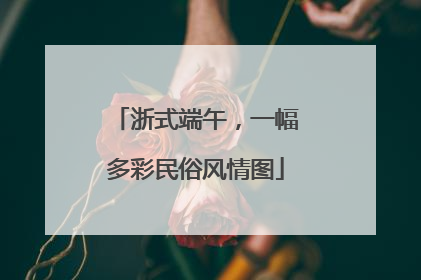 浙式端午，一幅多彩民俗风情图