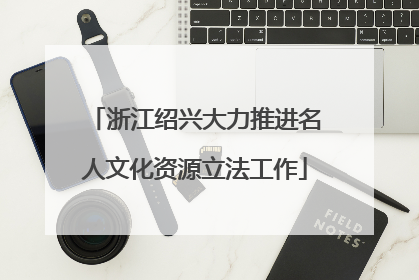 浙江绍兴大力推进名人文化资源立法工作