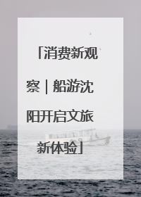消费新观察｜船游沈阳开启文旅新体验