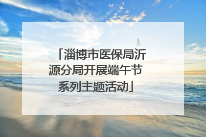 淄博市医保局沂源分局开展端午节系列主题活动
