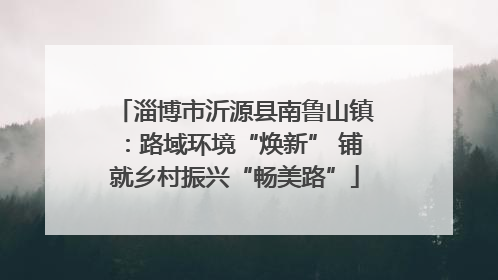 淄博市沂源县南鲁山镇：路域环境“焕新” 铺就乡村振兴“畅美路”