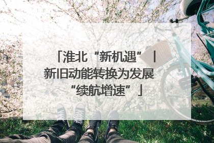 淮北“新机遇”丨新旧动能转换为发展“续航增速”