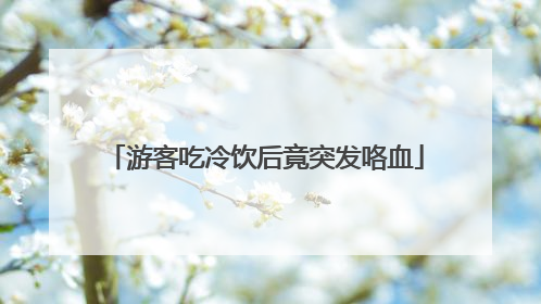 游客吃冷饮后竟突发咯血